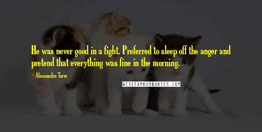 Alessandra Torre Quotes: He was never good in a fight. Preferred to sleep off the anger and pretend that everything was fine in the morning.