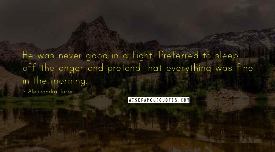 Alessandra Torre Quotes: He was never good in a fight. Preferred to sleep off the anger and pretend that everything was fine in the morning.