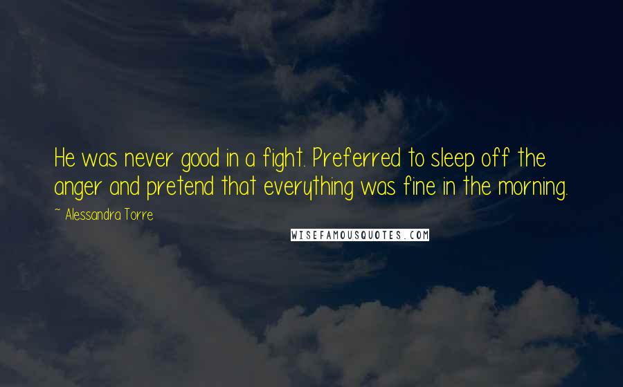 Alessandra Torre Quotes: He was never good in a fight. Preferred to sleep off the anger and pretend that everything was fine in the morning.