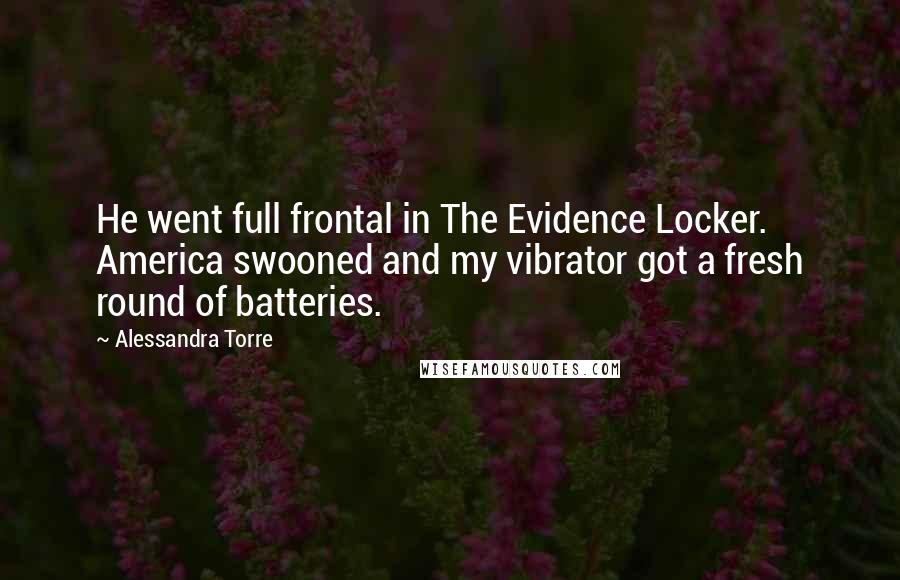 Alessandra Torre Quotes: He went full frontal in The Evidence Locker. America swooned and my vibrator got a fresh round of batteries.