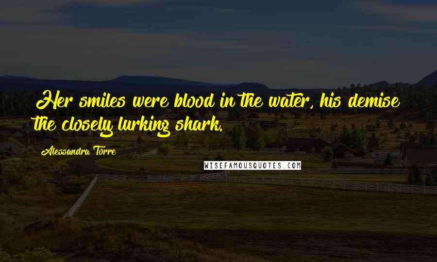 Alessandra Torre Quotes: Her smiles were blood in the water, his demise the closely lurking shark.