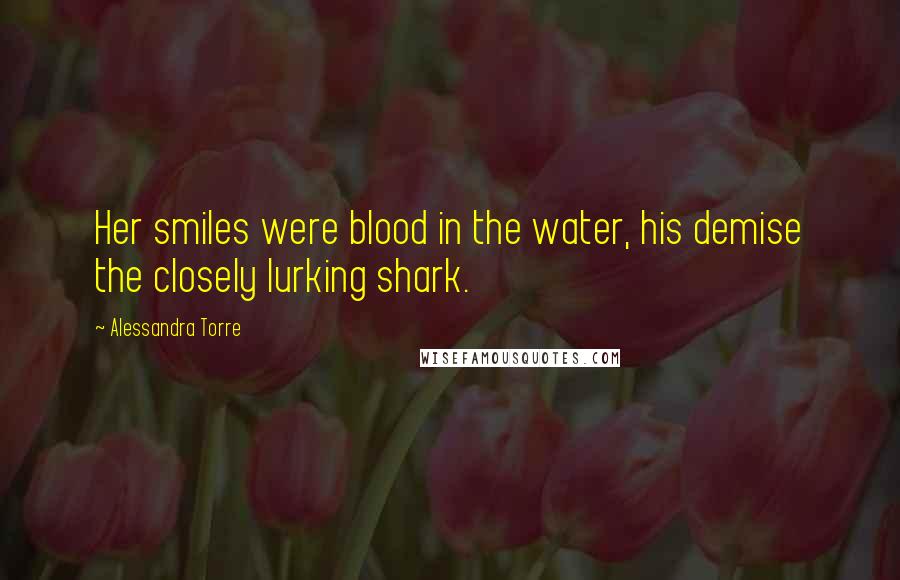 Alessandra Torre Quotes: Her smiles were blood in the water, his demise the closely lurking shark.