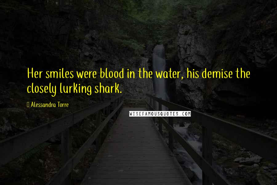 Alessandra Torre Quotes: Her smiles were blood in the water, his demise the closely lurking shark.