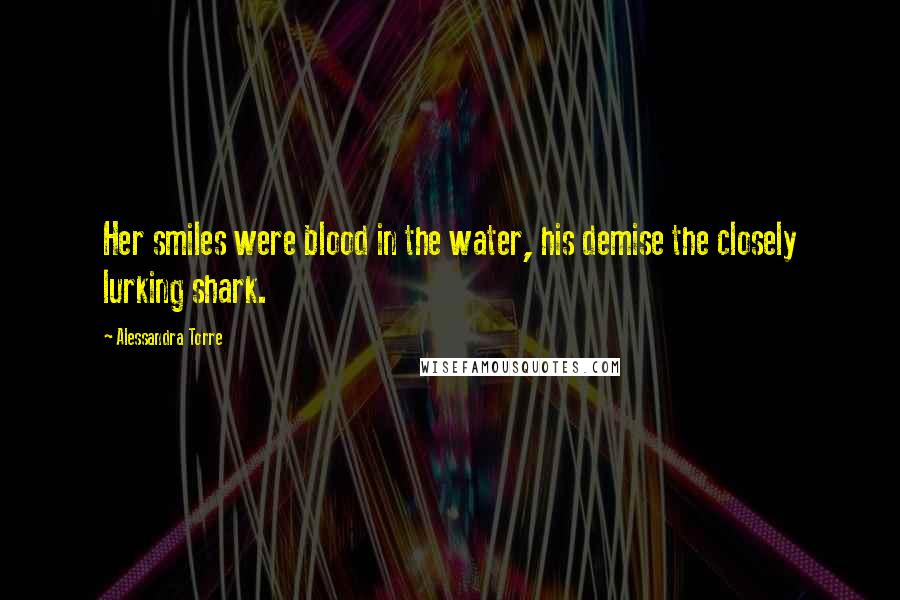 Alessandra Torre Quotes: Her smiles were blood in the water, his demise the closely lurking shark.