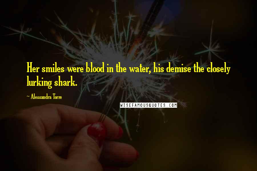Alessandra Torre Quotes: Her smiles were blood in the water, his demise the closely lurking shark.