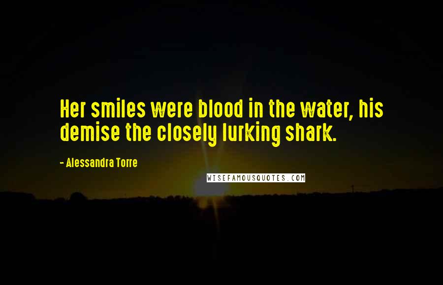 Alessandra Torre Quotes: Her smiles were blood in the water, his demise the closely lurking shark.