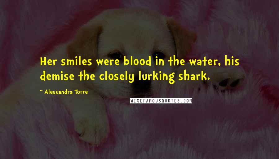 Alessandra Torre Quotes: Her smiles were blood in the water, his demise the closely lurking shark.