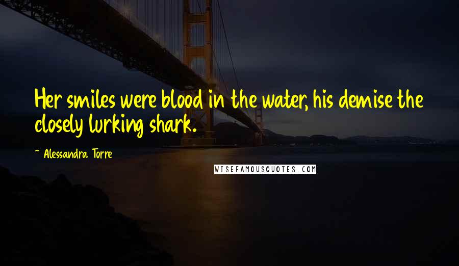 Alessandra Torre Quotes: Her smiles were blood in the water, his demise the closely lurking shark.