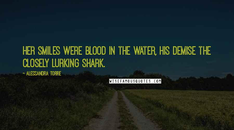 Alessandra Torre Quotes: Her smiles were blood in the water, his demise the closely lurking shark.