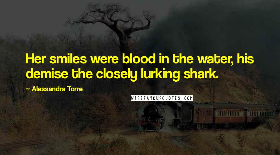 Alessandra Torre Quotes: Her smiles were blood in the water, his demise the closely lurking shark.