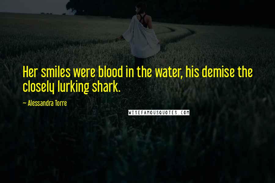 Alessandra Torre Quotes: Her smiles were blood in the water, his demise the closely lurking shark.