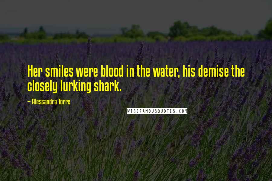 Alessandra Torre Quotes: Her smiles were blood in the water, his demise the closely lurking shark.