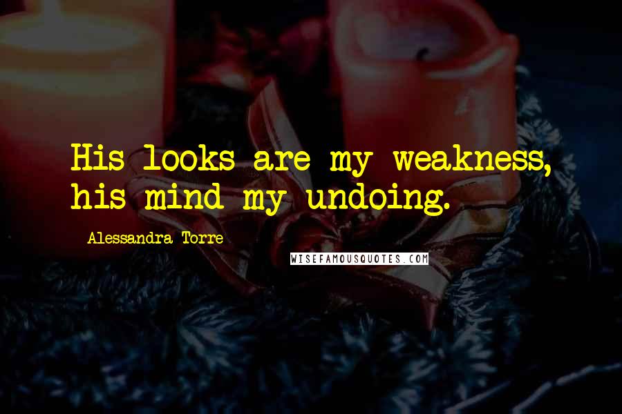 Alessandra Torre Quotes: His looks are my weakness, his mind my undoing.