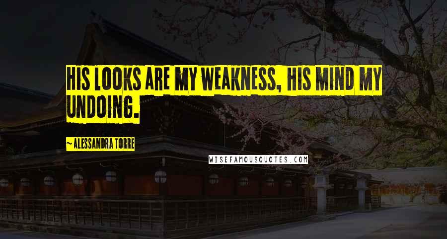 Alessandra Torre Quotes: His looks are my weakness, his mind my undoing.