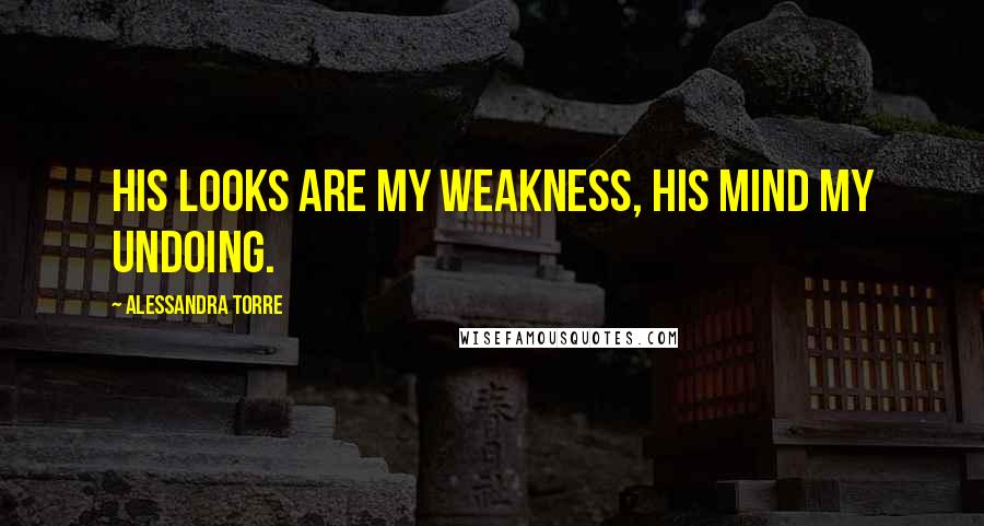 Alessandra Torre Quotes: His looks are my weakness, his mind my undoing.