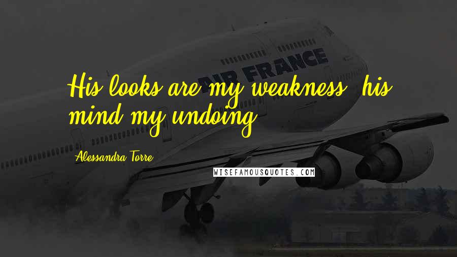 Alessandra Torre Quotes: His looks are my weakness, his mind my undoing.