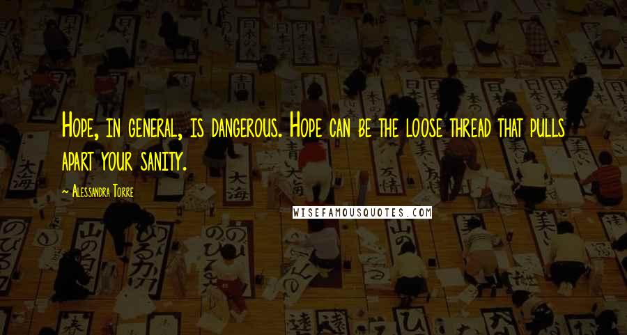 Alessandra Torre Quotes: Hope, in general, is dangerous. Hope can be the loose thread that pulls apart your sanity.