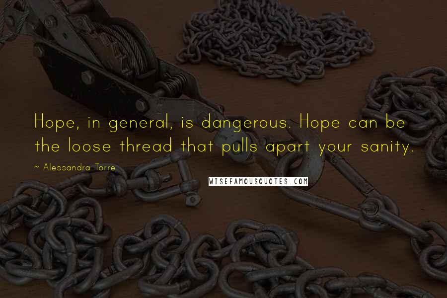 Alessandra Torre Quotes: Hope, in general, is dangerous. Hope can be the loose thread that pulls apart your sanity.