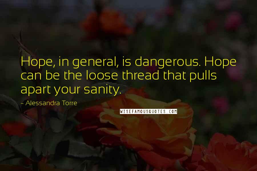 Alessandra Torre Quotes: Hope, in general, is dangerous. Hope can be the loose thread that pulls apart your sanity.