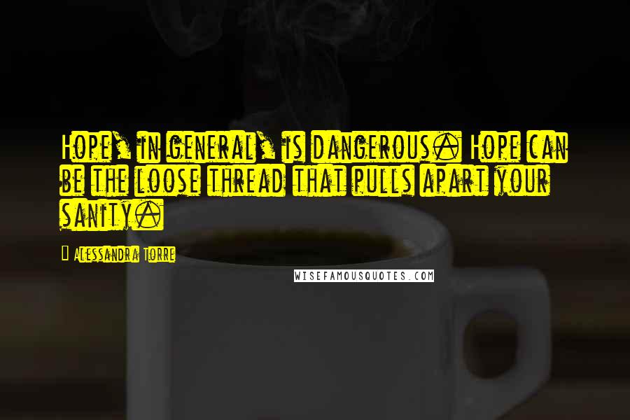 Alessandra Torre Quotes: Hope, in general, is dangerous. Hope can be the loose thread that pulls apart your sanity.