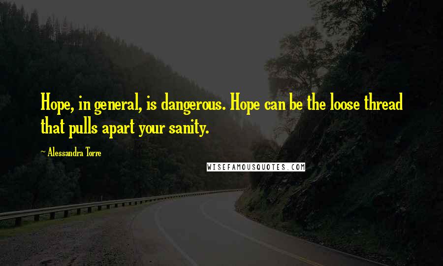 Alessandra Torre Quotes: Hope, in general, is dangerous. Hope can be the loose thread that pulls apart your sanity.