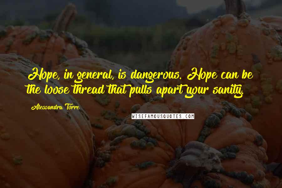 Alessandra Torre Quotes: Hope, in general, is dangerous. Hope can be the loose thread that pulls apart your sanity.