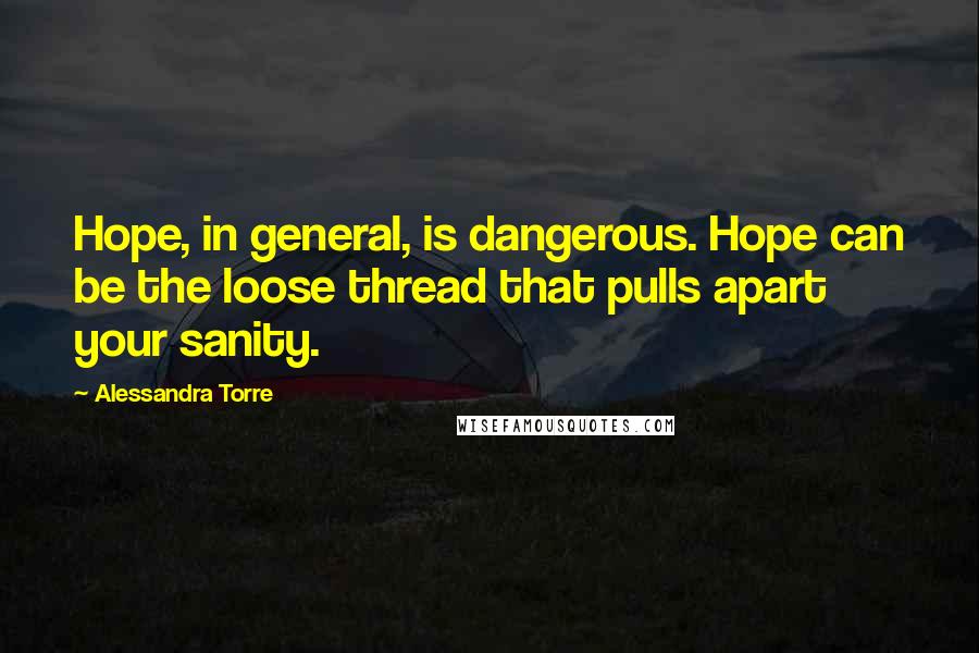 Alessandra Torre Quotes: Hope, in general, is dangerous. Hope can be the loose thread that pulls apart your sanity.