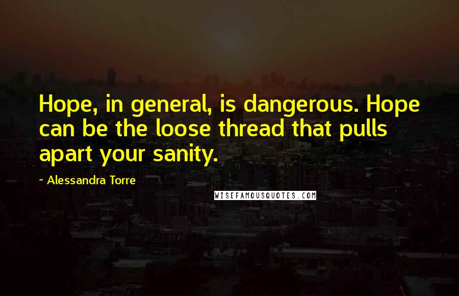 Alessandra Torre Quotes: Hope, in general, is dangerous. Hope can be the loose thread that pulls apart your sanity.