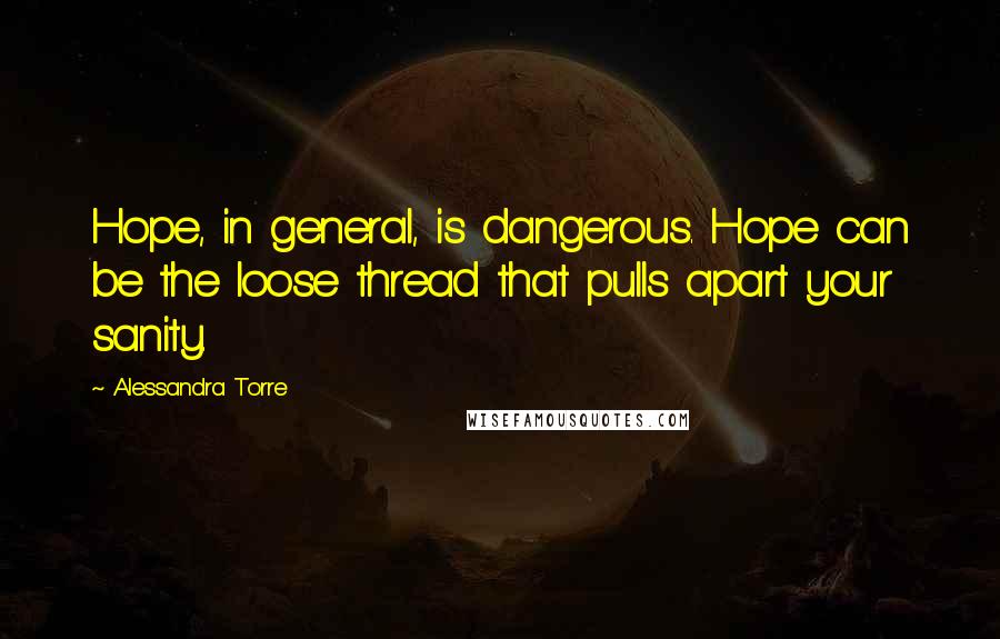 Alessandra Torre Quotes: Hope, in general, is dangerous. Hope can be the loose thread that pulls apart your sanity.