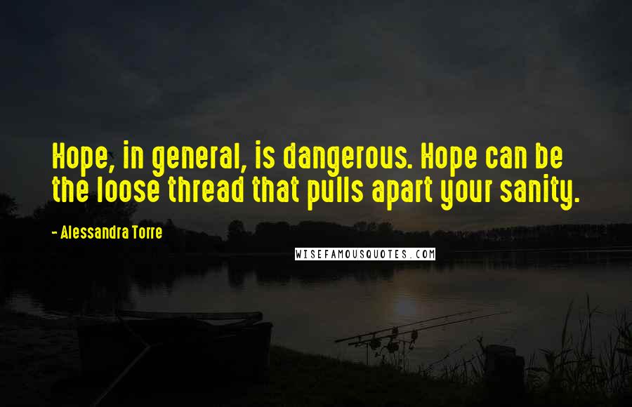 Alessandra Torre Quotes: Hope, in general, is dangerous. Hope can be the loose thread that pulls apart your sanity.