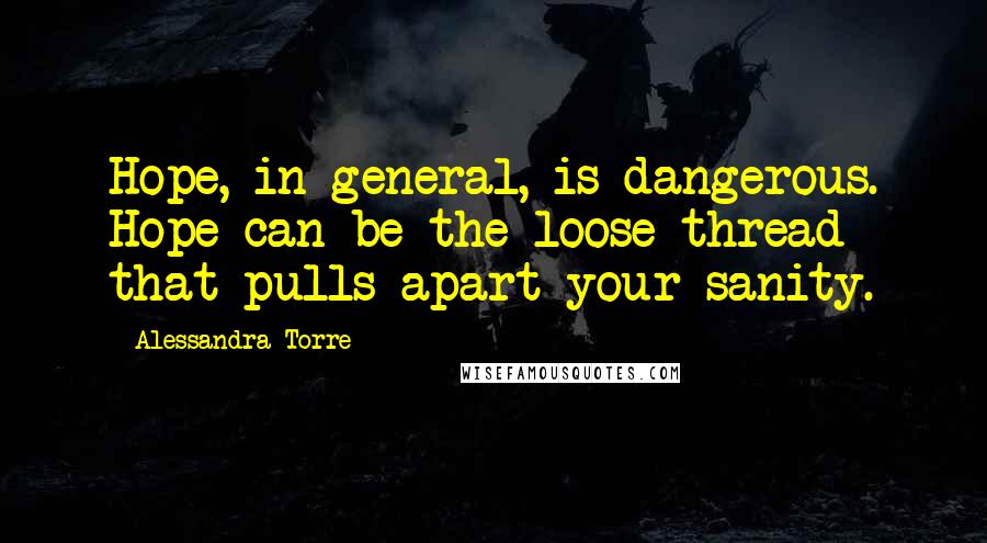 Alessandra Torre Quotes: Hope, in general, is dangerous. Hope can be the loose thread that pulls apart your sanity.