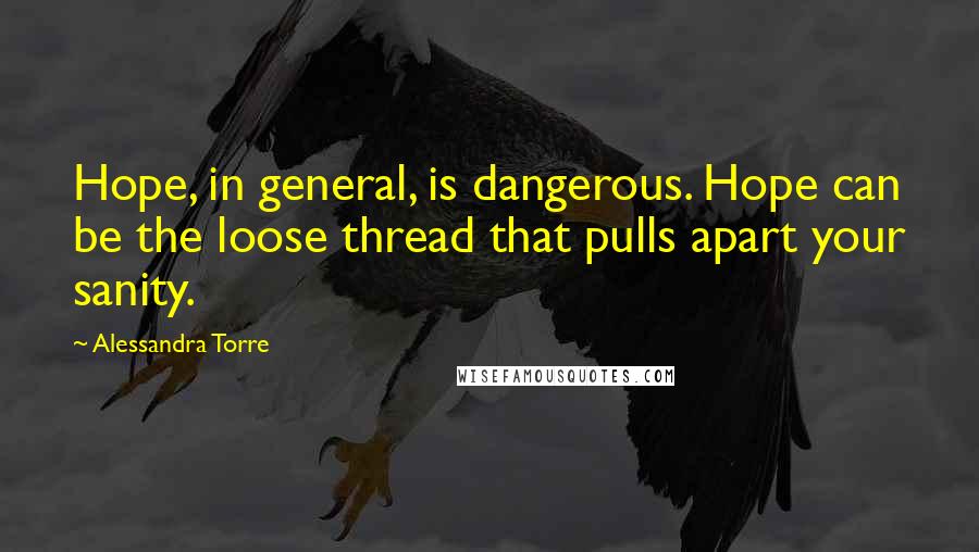 Alessandra Torre Quotes: Hope, in general, is dangerous. Hope can be the loose thread that pulls apart your sanity.