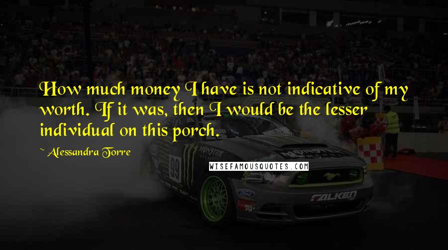 Alessandra Torre Quotes: How much money I have is not indicative of my worth. If it was, then I would be the lesser individual on this porch.