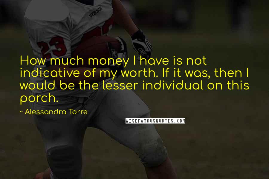 Alessandra Torre Quotes: How much money I have is not indicative of my worth. If it was, then I would be the lesser individual on this porch.