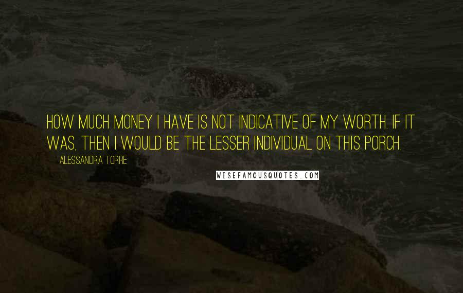 Alessandra Torre Quotes: How much money I have is not indicative of my worth. If it was, then I would be the lesser individual on this porch.