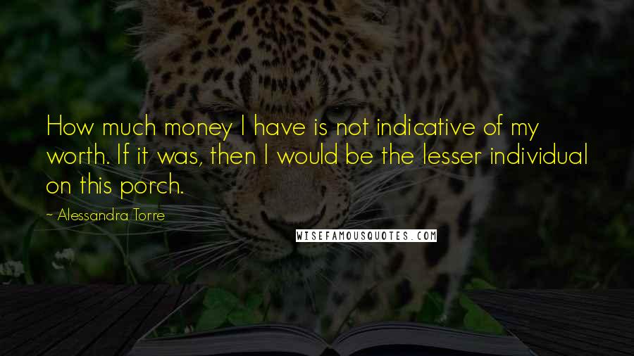 Alessandra Torre Quotes: How much money I have is not indicative of my worth. If it was, then I would be the lesser individual on this porch.