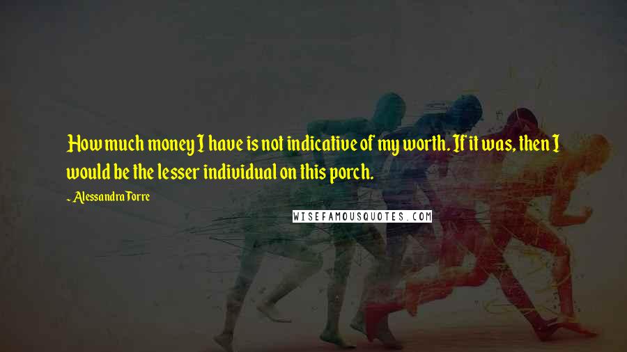 Alessandra Torre Quotes: How much money I have is not indicative of my worth. If it was, then I would be the lesser individual on this porch.