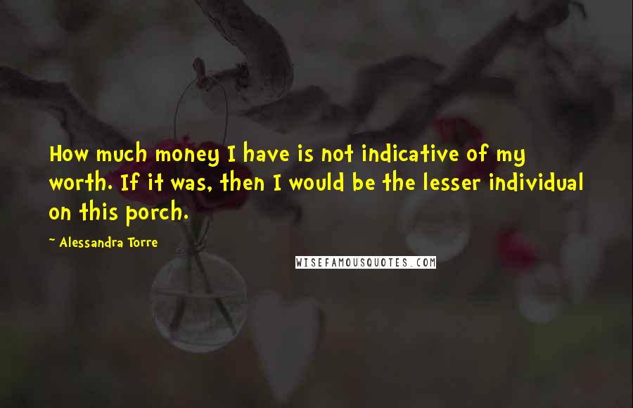 Alessandra Torre Quotes: How much money I have is not indicative of my worth. If it was, then I would be the lesser individual on this porch.