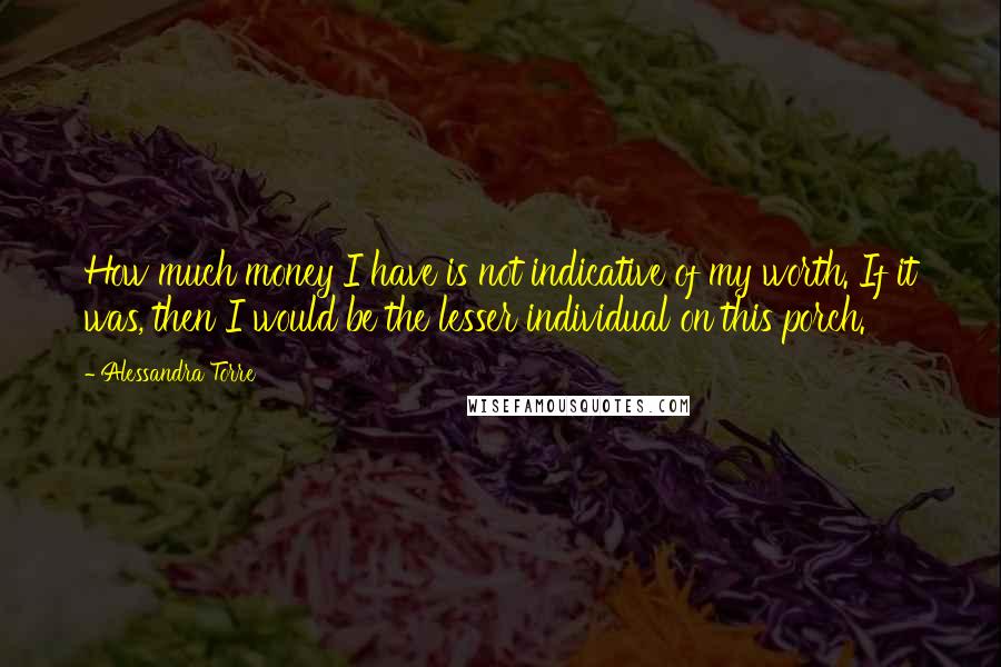 Alessandra Torre Quotes: How much money I have is not indicative of my worth. If it was, then I would be the lesser individual on this porch.