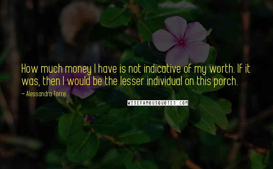 Alessandra Torre Quotes: How much money I have is not indicative of my worth. If it was, then I would be the lesser individual on this porch.