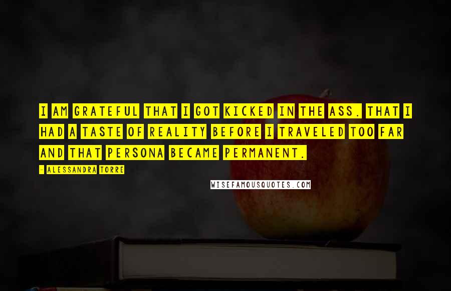 Alessandra Torre Quotes: I am grateful that I got kicked in the ass. That I had a taste of reality before I traveled too far and that persona became permanent.