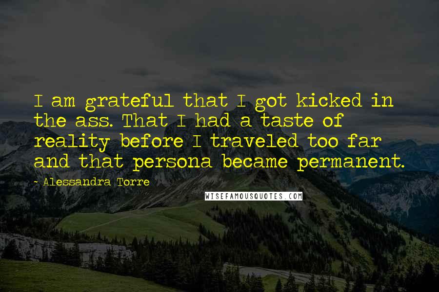 Alessandra Torre Quotes: I am grateful that I got kicked in the ass. That I had a taste of reality before I traveled too far and that persona became permanent.