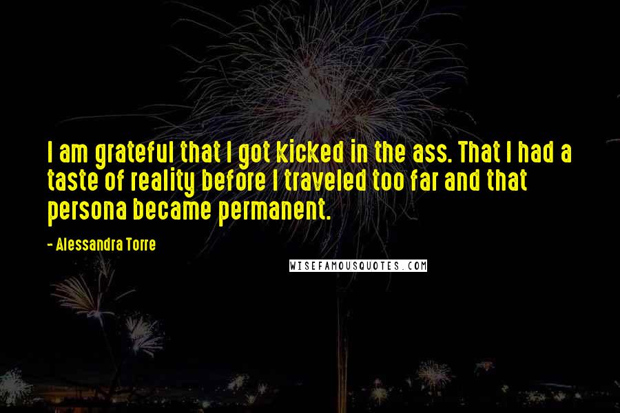 Alessandra Torre Quotes: I am grateful that I got kicked in the ass. That I had a taste of reality before I traveled too far and that persona became permanent.