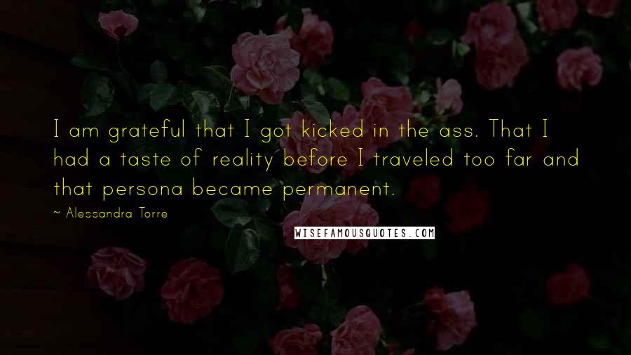 Alessandra Torre Quotes: I am grateful that I got kicked in the ass. That I had a taste of reality before I traveled too far and that persona became permanent.