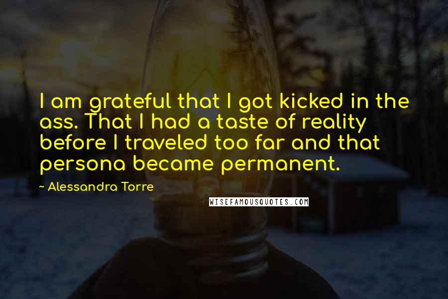 Alessandra Torre Quotes: I am grateful that I got kicked in the ass. That I had a taste of reality before I traveled too far and that persona became permanent.
