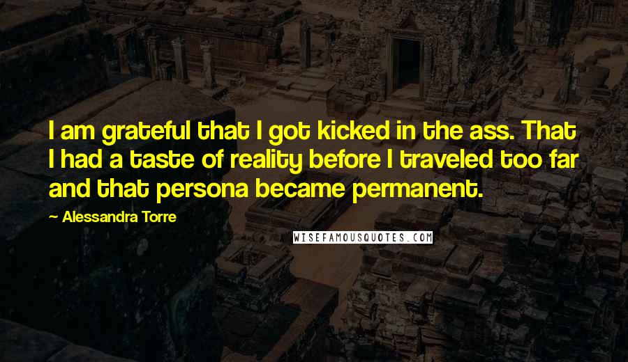 Alessandra Torre Quotes: I am grateful that I got kicked in the ass. That I had a taste of reality before I traveled too far and that persona became permanent.