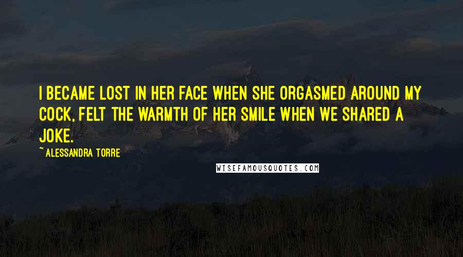 Alessandra Torre Quotes: I became lost in her face when she orgasmed around my cock, felt the warmth of her smile when we shared a joke.