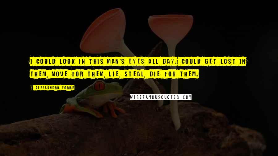 Alessandra Torre Quotes: I could look in this man's eyes all day. Could get lost in them, move for them, lie, steal, die for them.
