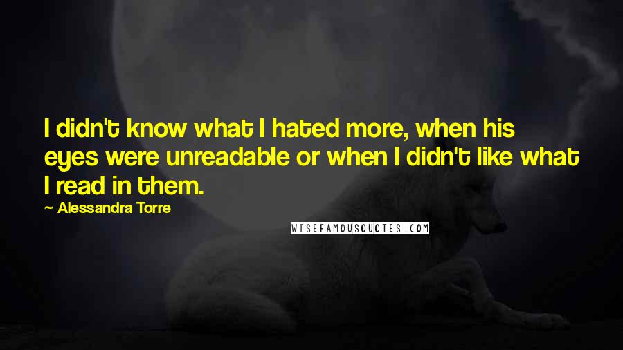 Alessandra Torre Quotes: I didn't know what I hated more, when his eyes were unreadable or when I didn't like what I read in them.