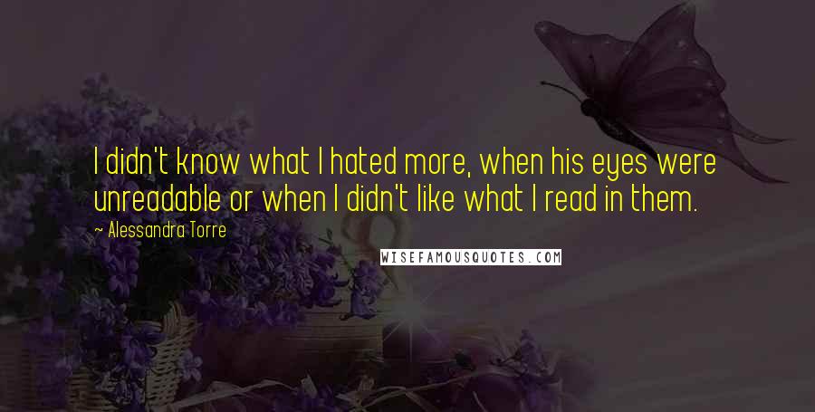 Alessandra Torre Quotes: I didn't know what I hated more, when his eyes were unreadable or when I didn't like what I read in them.